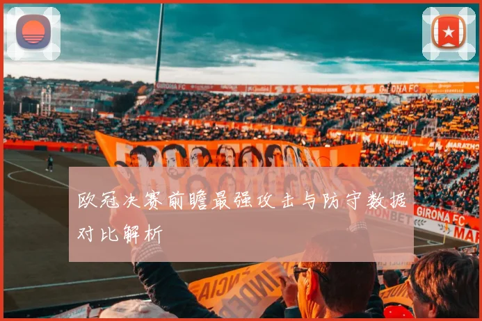 欧冠决赛前瞻最强攻击与防守数据对比解析