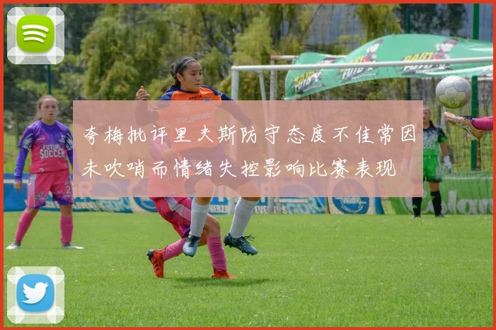夸梅批评里夫斯防守态度不佳常因未吹哨而情绪失控影响比赛表现