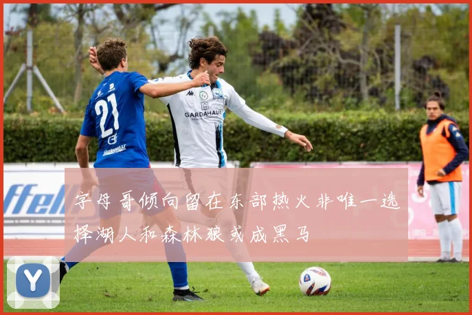 字母哥倾向留在东部热火非唯一选择湖人和森林狼或成黑马