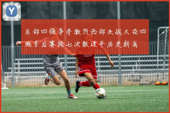 东部四强争夺激烈西部决战火花四溅季后赛抢七次数追平历史新高