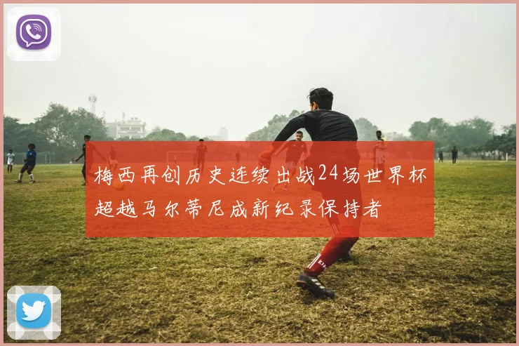 梅西再创历史连续出战24场世界杯超越马尔蒂尼成新纪录保持者