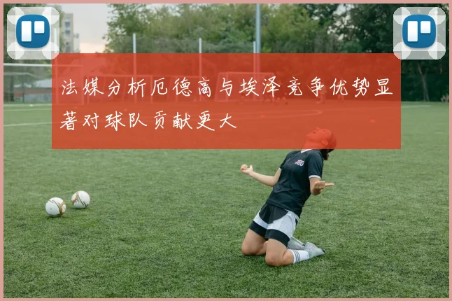 法媒分析厄德高与埃泽竞争优势显著对球队贡献更大