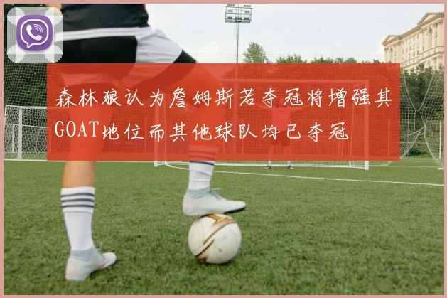 森林狼认为詹姆斯若夺冠将增强其GOAT地位而其他球队均已夺冠