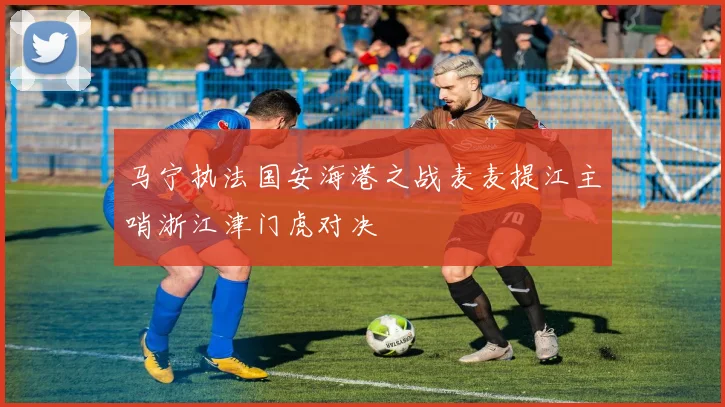 马宁执法国安海港之战麦麦提江主哨浙江津门虎对决