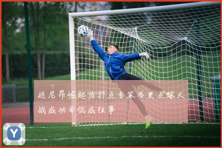 迈尼昂崛起为扑点专家洛里点球大战成功率低成往事