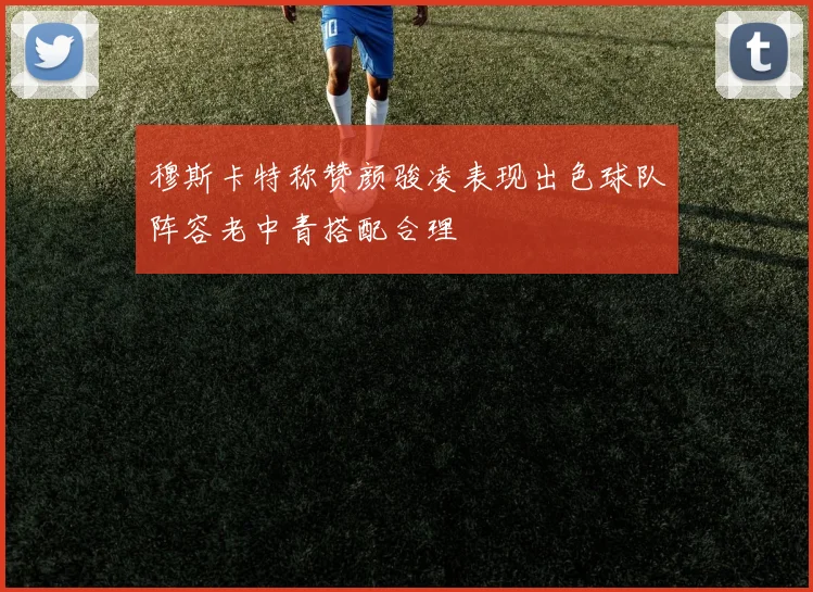 穆斯卡特称赞颜骏凌表现出色球队阵容老中青搭配合理