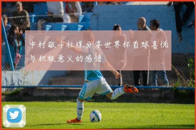 中村敬斗社媒分享世界杯首球喜悦与积极意义的感悟
