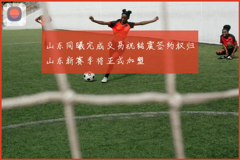 山东同曦完成交易祝铭震签约权归山东新赛季将正式加盟