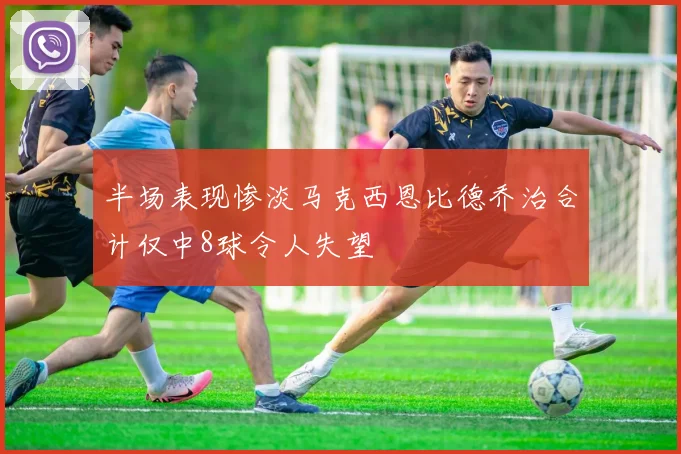 半场表现惨淡马克西恩比德乔治合计仅中8球令人失望
