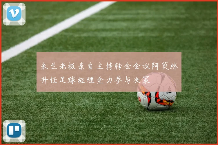 米兰老板亲自主持转会会议阿莫林升任足球经理全力参与决策