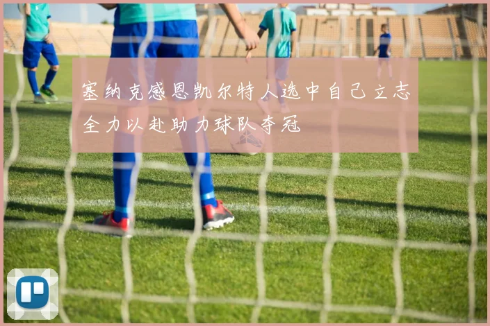 塞纳克感恩凯尔特人选中自己立志全力以赴助力球队夺冠