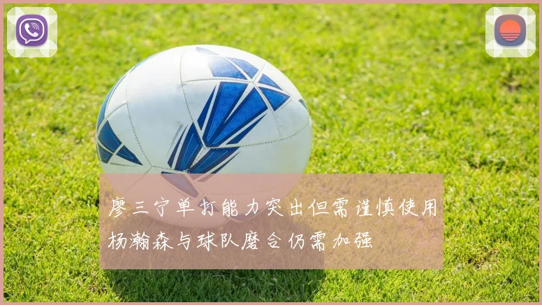廖三宁单打能力突出但需谨慎使用杨瀚森与球队磨合仍需加强