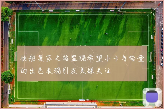 快船复苏之路显现希望小卡与哈登的出色表现引发美媒关注