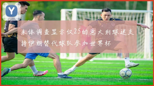 米体调查显示仅25的意大利球迷支持伊朗替代球队参加世界杯