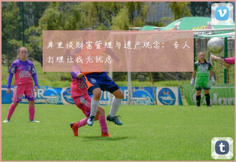 库里谈财富管理与遗产观念：专人打理让我无忧虑