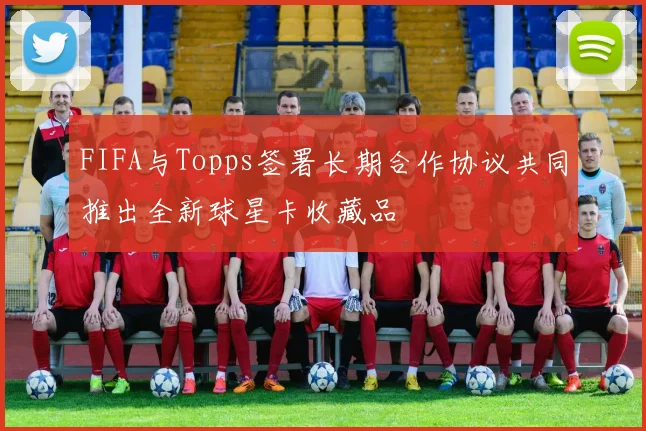 FIFA与Topps签署长期合作协议共同推出全新球星卡收藏品