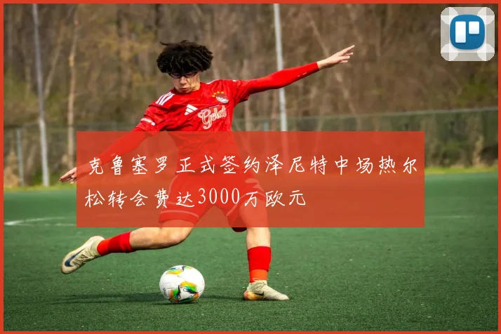 克鲁塞罗正式签约泽尼特中场热尔松转会费达3000万欧元