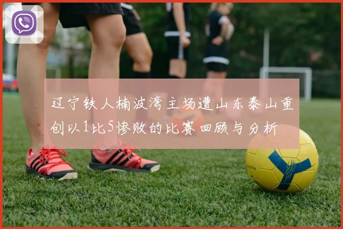 辽宁铁人楠波湾主场遭山东泰山重创以1比5惨败的比赛回顾与分析