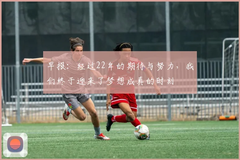 早报：经过22年的期待与努力，我们终于迎来了梦想成真的时刻