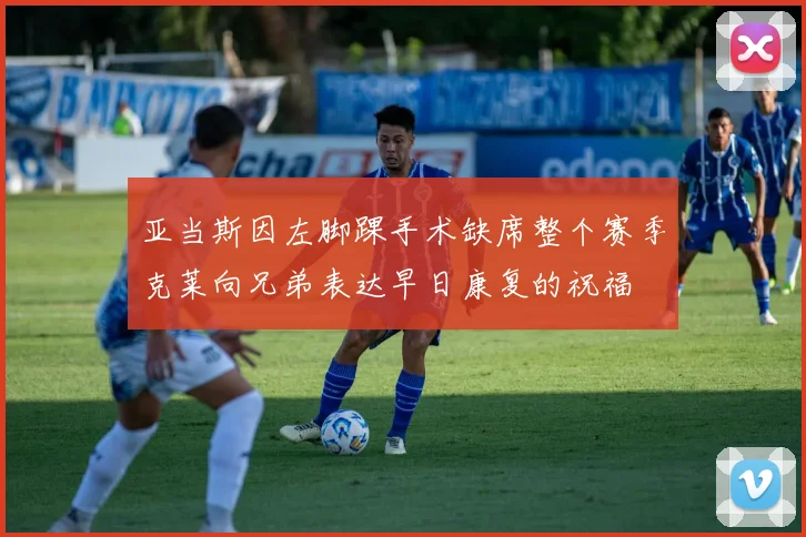 亚当斯因左脚踝手术缺席整个赛季克莱向兄弟表达早日康复的祝福